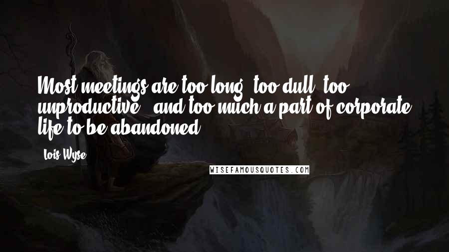 Lois Wyse Quotes: Most meetings are too long, too dull, too unproductive - and too much a part of corporate life to be abandoned.