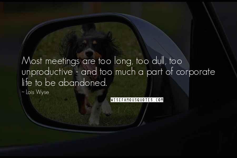 Lois Wyse Quotes: Most meetings are too long, too dull, too unproductive - and too much a part of corporate life to be abandoned.