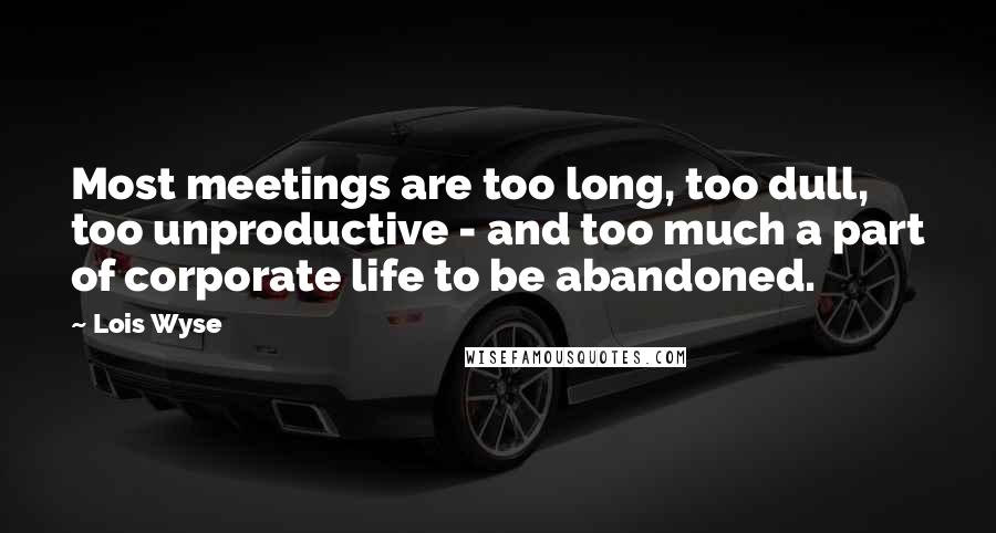 Lois Wyse Quotes: Most meetings are too long, too dull, too unproductive - and too much a part of corporate life to be abandoned.