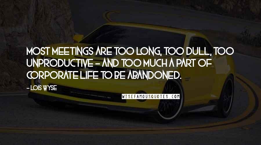 Lois Wyse Quotes: Most meetings are too long, too dull, too unproductive - and too much a part of corporate life to be abandoned.