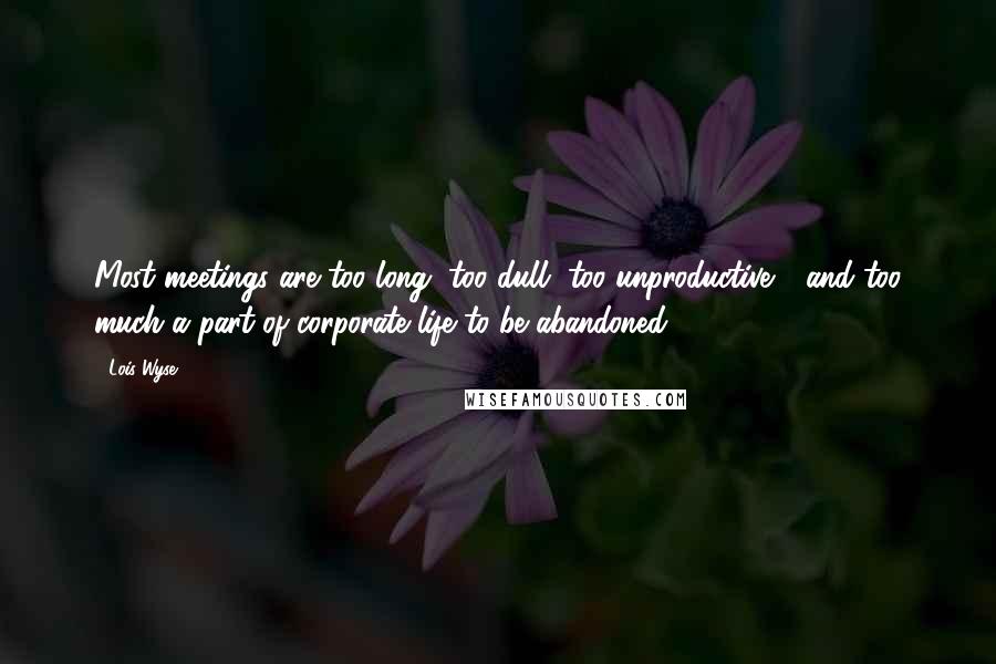 Lois Wyse Quotes: Most meetings are too long, too dull, too unproductive - and too much a part of corporate life to be abandoned.