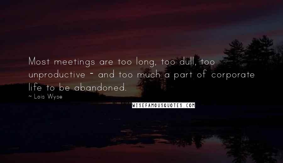 Lois Wyse Quotes: Most meetings are too long, too dull, too unproductive - and too much a part of corporate life to be abandoned.