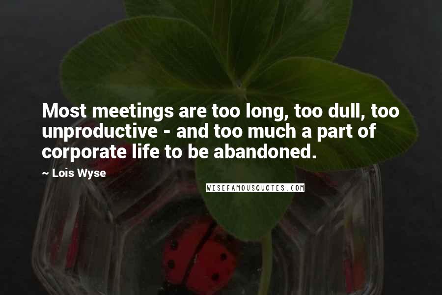 Lois Wyse Quotes: Most meetings are too long, too dull, too unproductive - and too much a part of corporate life to be abandoned.