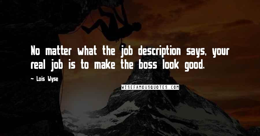 Lois Wyse Quotes: No matter what the job description says, your real job is to make the boss look good.