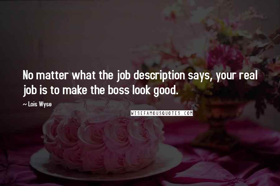 Lois Wyse Quotes: No matter what the job description says, your real job is to make the boss look good.