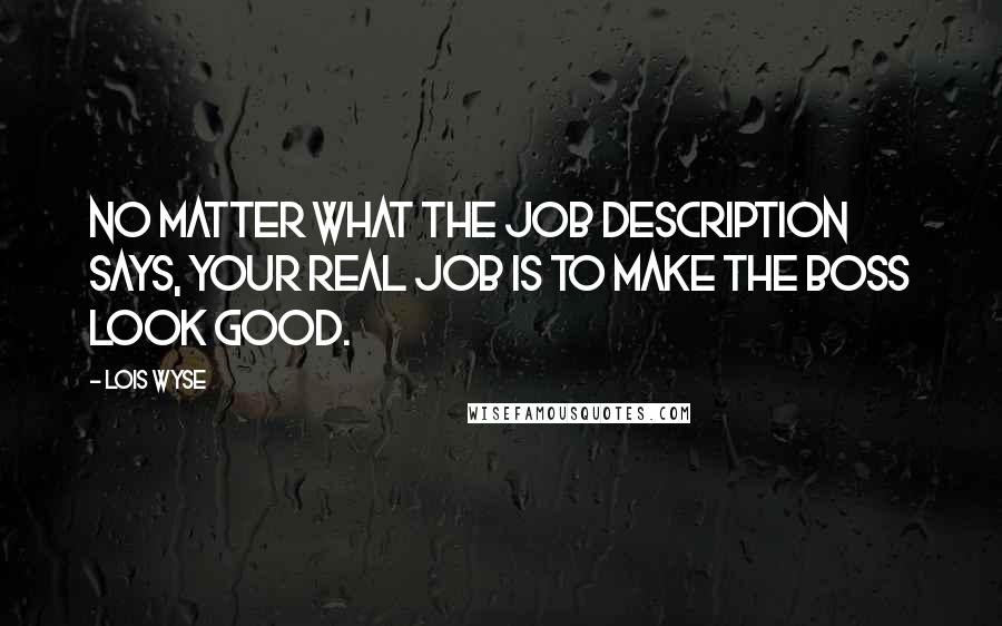 Lois Wyse Quotes: No matter what the job description says, your real job is to make the boss look good.