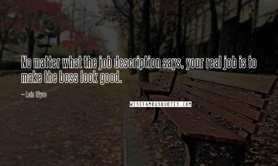 Lois Wyse Quotes: No matter what the job description says, your real job is to make the boss look good.