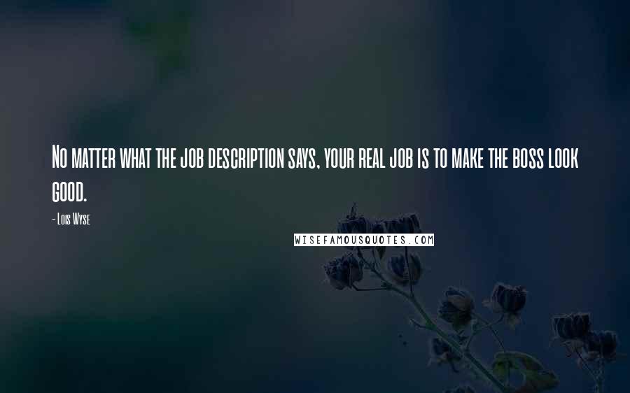 Lois Wyse Quotes: No matter what the job description says, your real job is to make the boss look good.