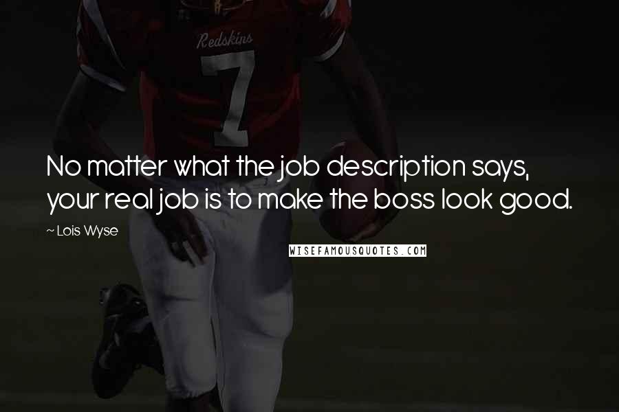 Lois Wyse Quotes: No matter what the job description says, your real job is to make the boss look good.