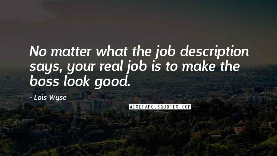 Lois Wyse Quotes: No matter what the job description says, your real job is to make the boss look good.