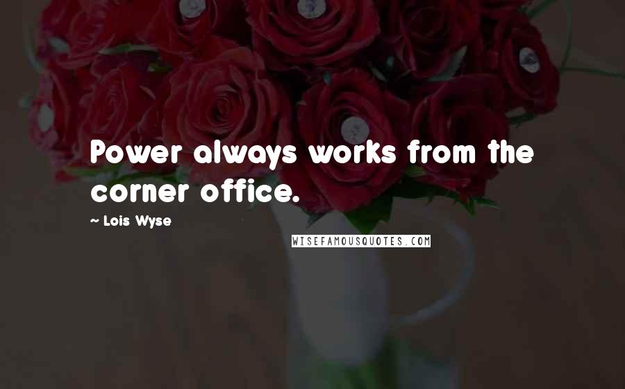 Lois Wyse Quotes: Power always works from the corner office.