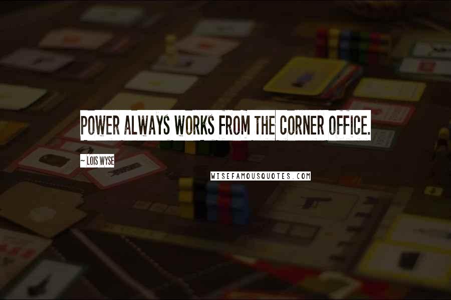 Lois Wyse Quotes: Power always works from the corner office.