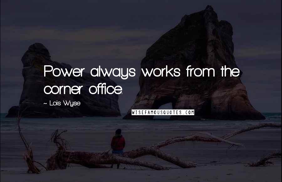 Lois Wyse Quotes: Power always works from the corner office.