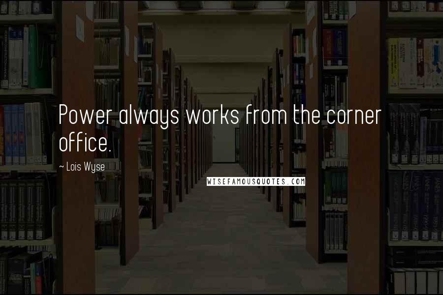 Lois Wyse Quotes: Power always works from the corner office.