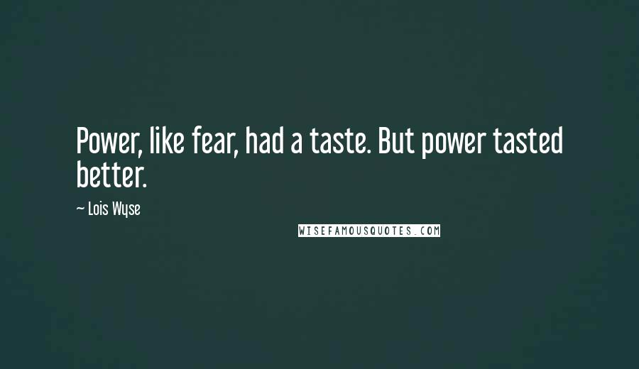 Lois Wyse Quotes: Power, like fear, had a taste. But power tasted better.