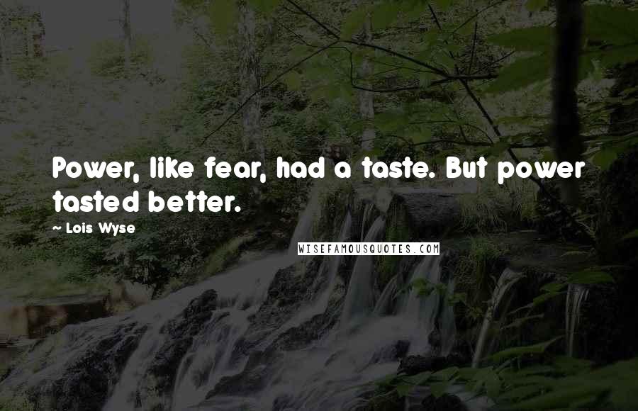 Lois Wyse Quotes: Power, like fear, had a taste. But power tasted better.