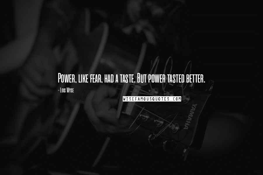 Lois Wyse Quotes: Power, like fear, had a taste. But power tasted better.