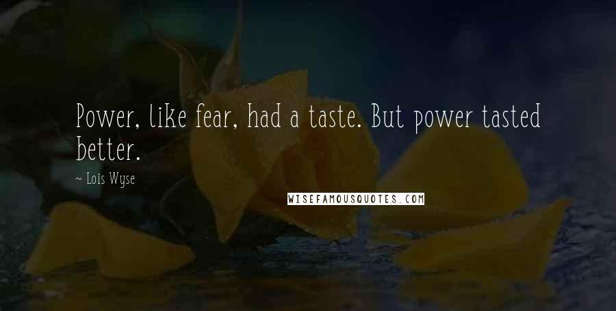 Lois Wyse Quotes: Power, like fear, had a taste. But power tasted better.