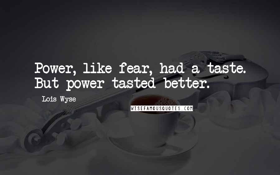 Lois Wyse Quotes: Power, like fear, had a taste. But power tasted better.