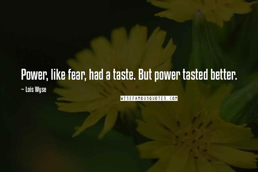 Lois Wyse Quotes: Power, like fear, had a taste. But power tasted better.