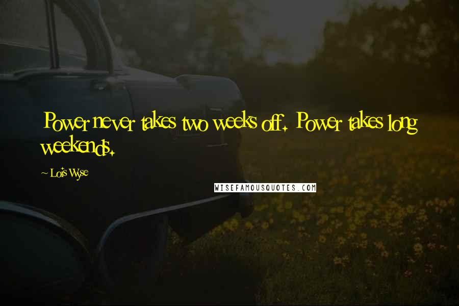 Lois Wyse Quotes: Power never takes two weeks off. Power takes long weekends.