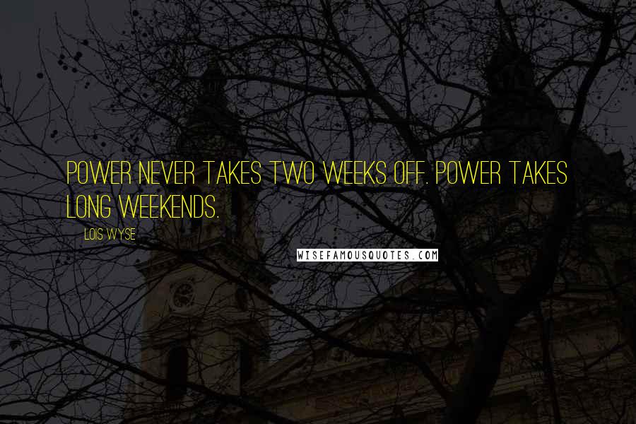 Lois Wyse Quotes: Power never takes two weeks off. Power takes long weekends.