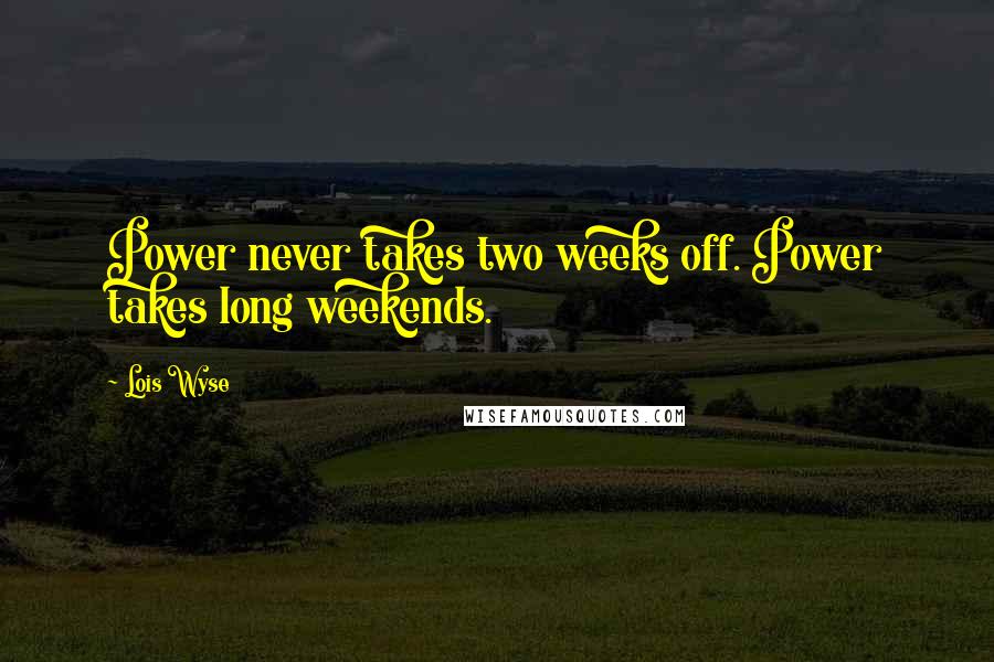 Lois Wyse Quotes: Power never takes two weeks off. Power takes long weekends.