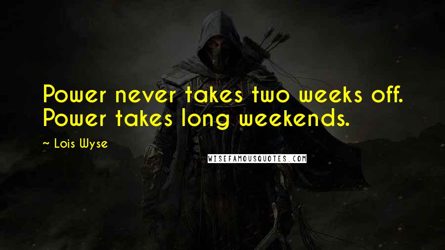 Lois Wyse Quotes: Power never takes two weeks off. Power takes long weekends.