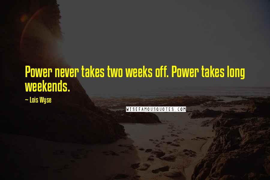 Lois Wyse Quotes: Power never takes two weeks off. Power takes long weekends.