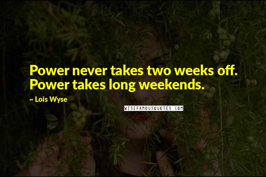 Lois Wyse Quotes: Power never takes two weeks off. Power takes long weekends.