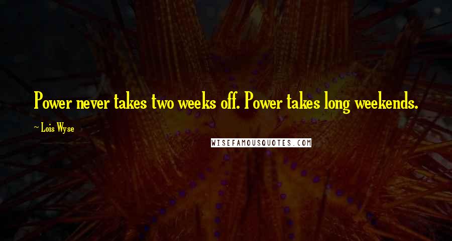 Lois Wyse Quotes: Power never takes two weeks off. Power takes long weekends.