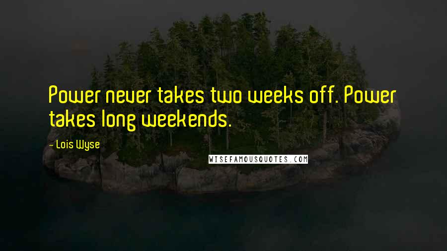 Lois Wyse Quotes: Power never takes two weeks off. Power takes long weekends.