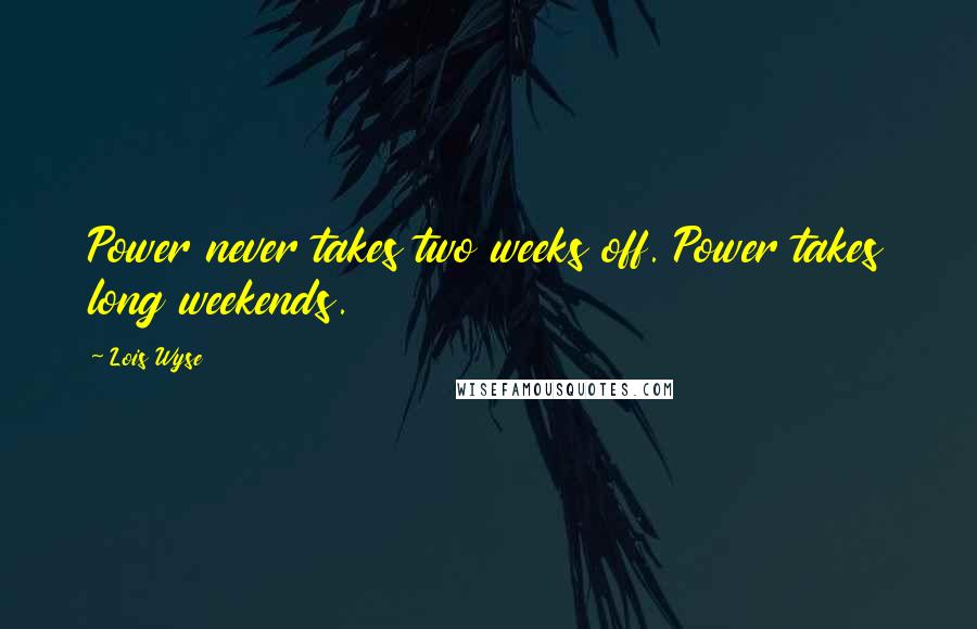 Lois Wyse Quotes: Power never takes two weeks off. Power takes long weekends.