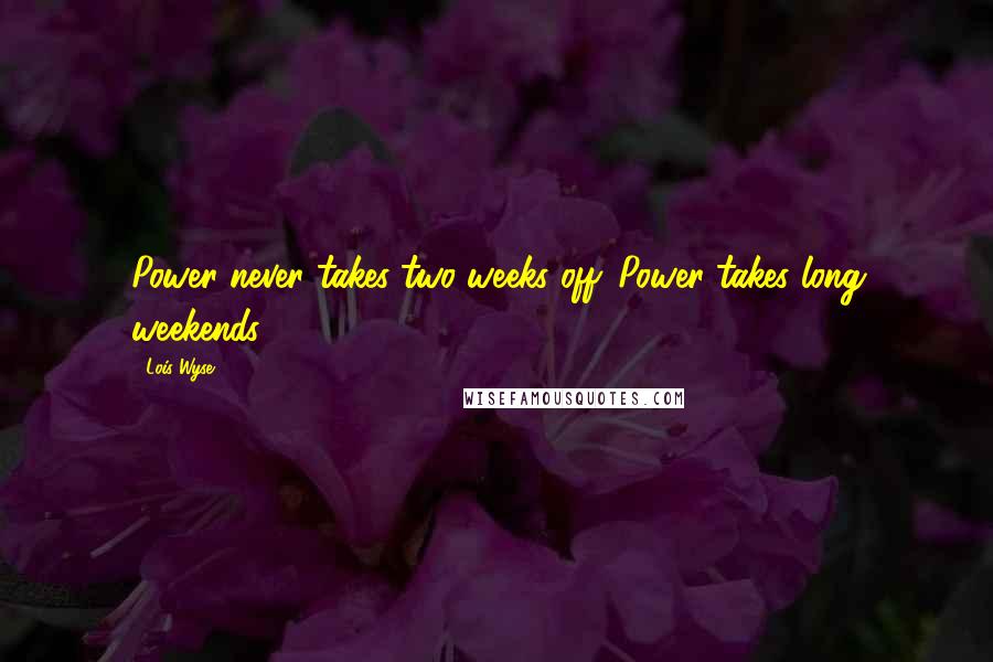 Lois Wyse Quotes: Power never takes two weeks off. Power takes long weekends.