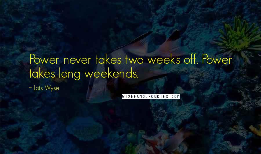 Lois Wyse Quotes: Power never takes two weeks off. Power takes long weekends.