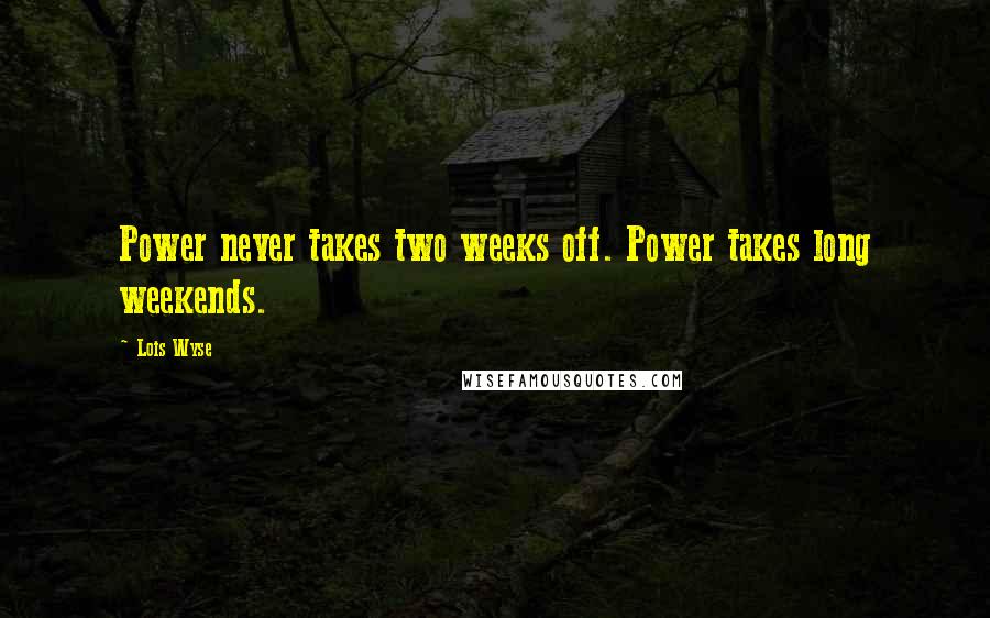 Lois Wyse Quotes: Power never takes two weeks off. Power takes long weekends.