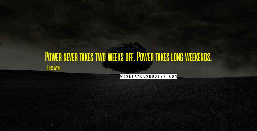 Lois Wyse Quotes: Power never takes two weeks off. Power takes long weekends.