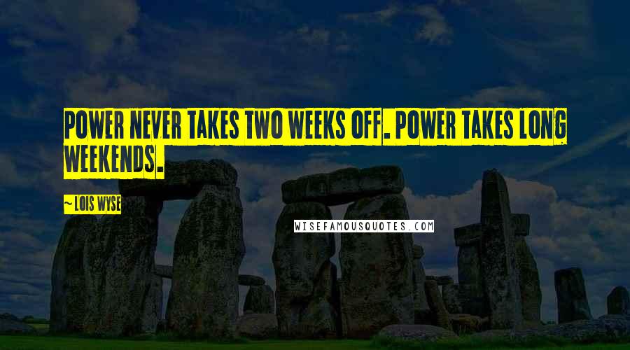 Lois Wyse Quotes: Power never takes two weeks off. Power takes long weekends.