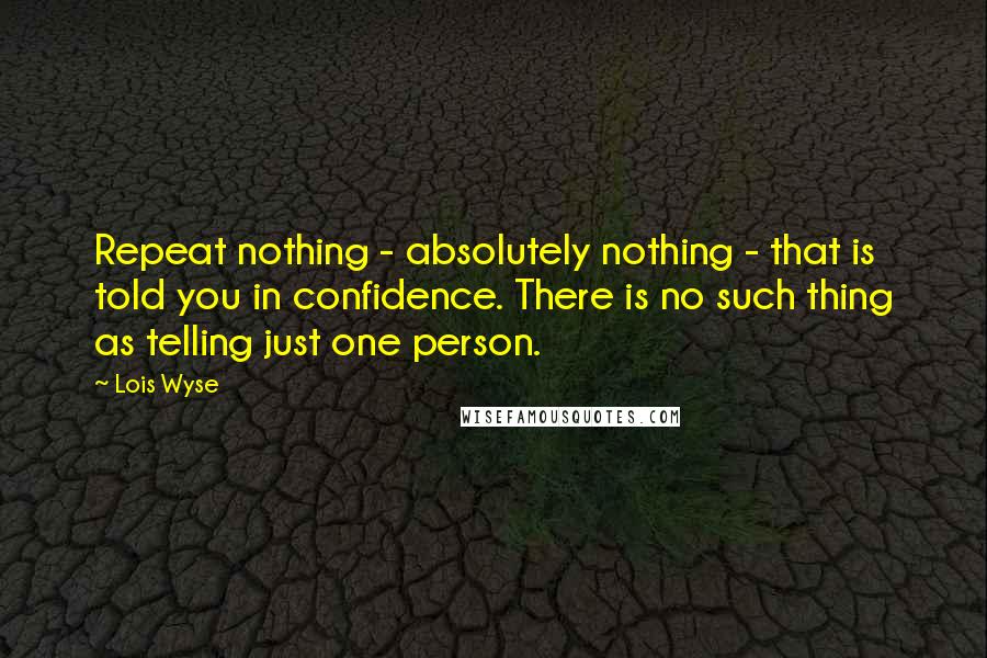 Lois Wyse Quotes: Repeat nothing - absolutely nothing - that is told you in confidence. There is no such thing as telling just one person.