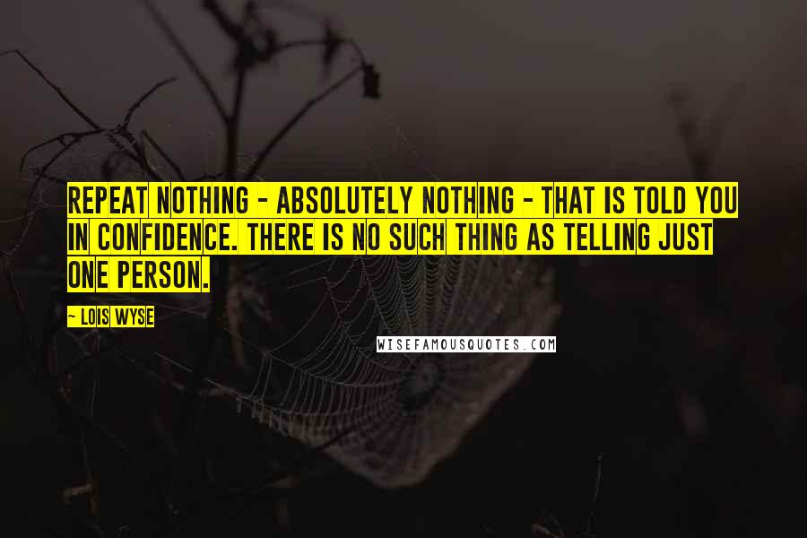 Lois Wyse Quotes: Repeat nothing - absolutely nothing - that is told you in confidence. There is no such thing as telling just one person.