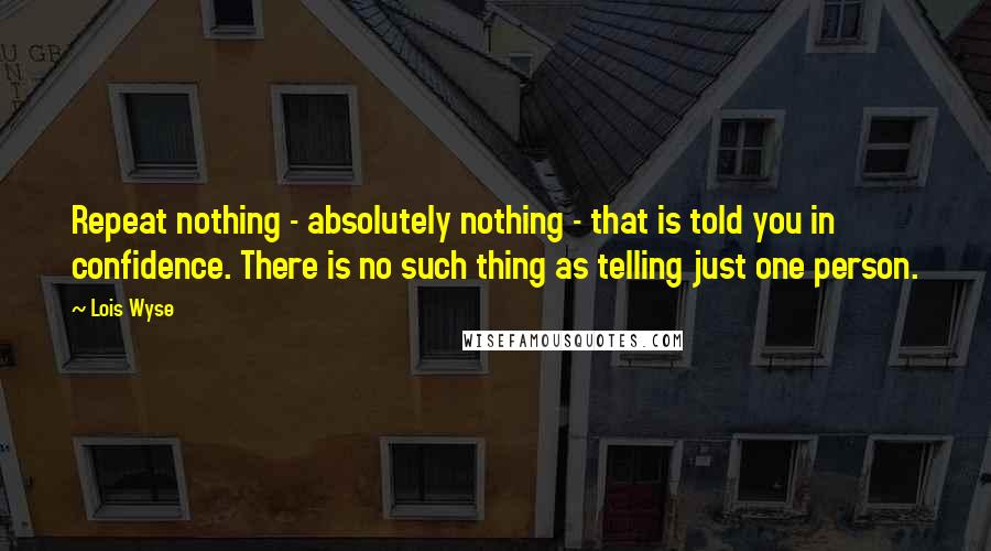 Lois Wyse Quotes: Repeat nothing - absolutely nothing - that is told you in confidence. There is no such thing as telling just one person.