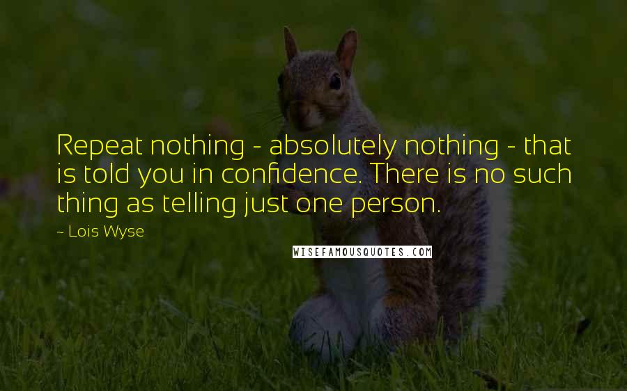 Lois Wyse Quotes: Repeat nothing - absolutely nothing - that is told you in confidence. There is no such thing as telling just one person.