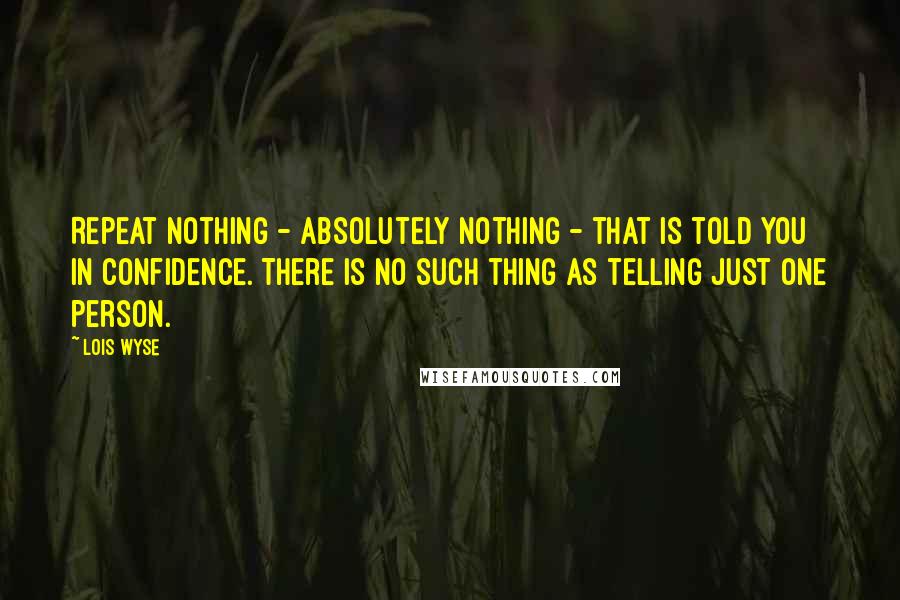 Lois Wyse Quotes: Repeat nothing - absolutely nothing - that is told you in confidence. There is no such thing as telling just one person.