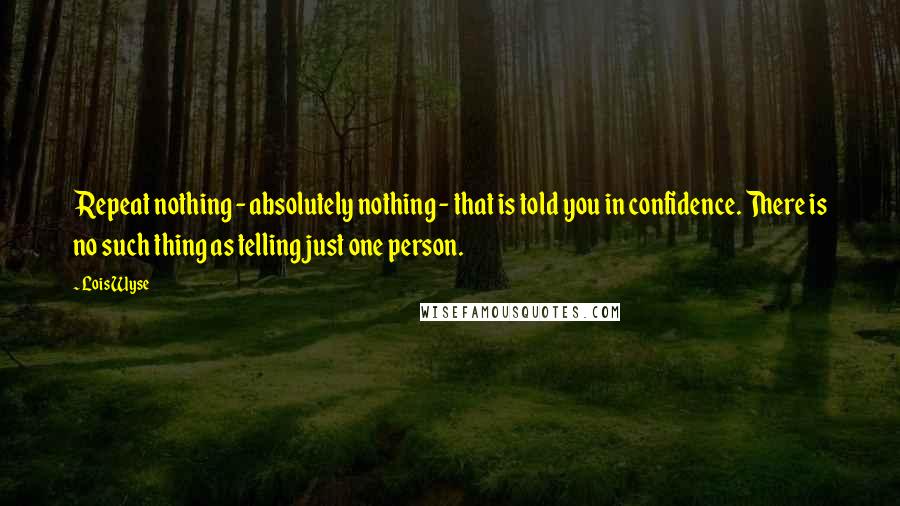 Lois Wyse Quotes: Repeat nothing - absolutely nothing - that is told you in confidence. There is no such thing as telling just one person.