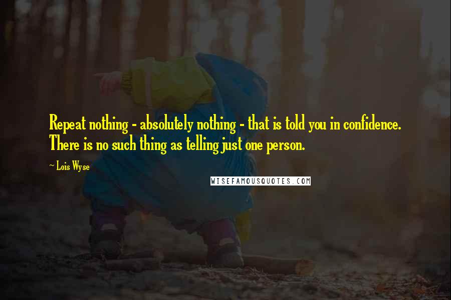 Lois Wyse Quotes: Repeat nothing - absolutely nothing - that is told you in confidence. There is no such thing as telling just one person.