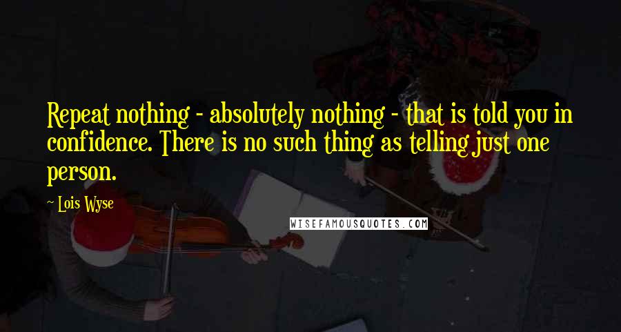 Lois Wyse Quotes: Repeat nothing - absolutely nothing - that is told you in confidence. There is no such thing as telling just one person.