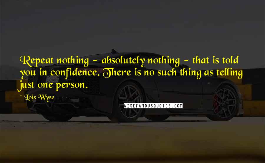 Lois Wyse Quotes: Repeat nothing - absolutely nothing - that is told you in confidence. There is no such thing as telling just one person.
