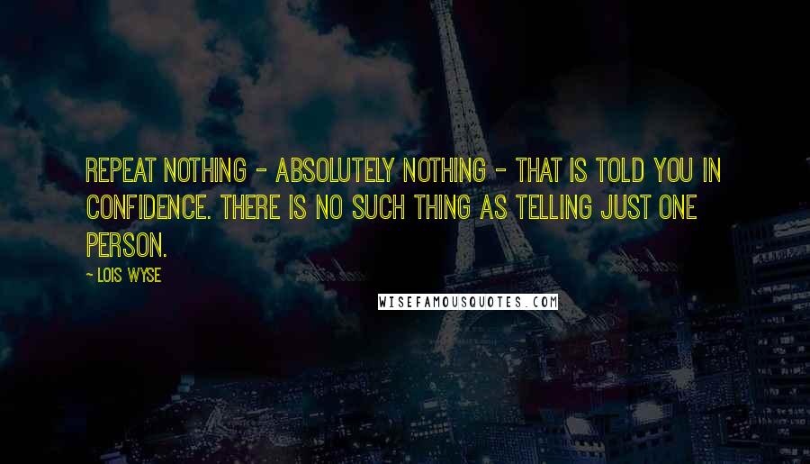 Lois Wyse Quotes: Repeat nothing - absolutely nothing - that is told you in confidence. There is no such thing as telling just one person.
