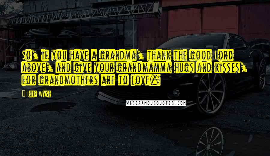 Lois Wyse Quotes: So, if you have a grandma, thank the good Lord above, and give your grandmamma hugs and kisses, for grandmothers are to love.