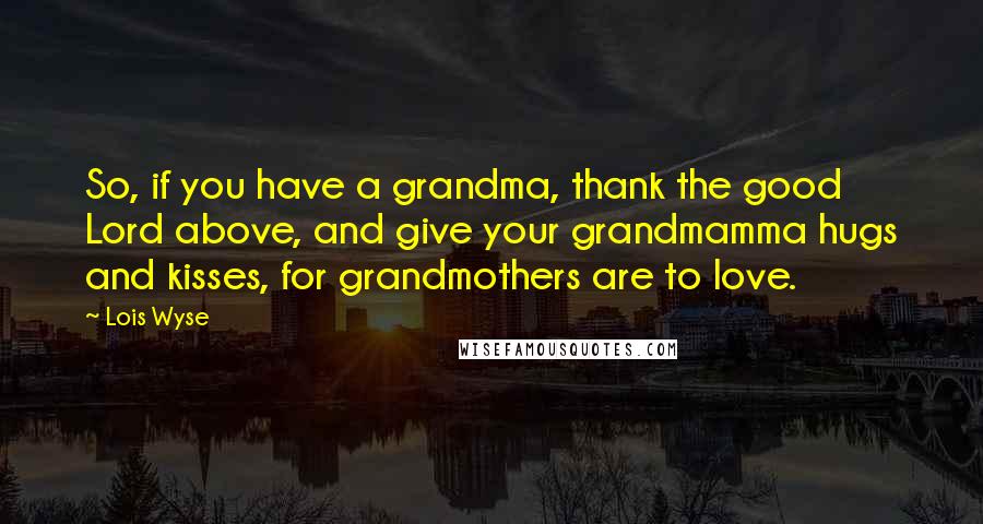 Lois Wyse Quotes: So, if you have a grandma, thank the good Lord above, and give your grandmamma hugs and kisses, for grandmothers are to love.
